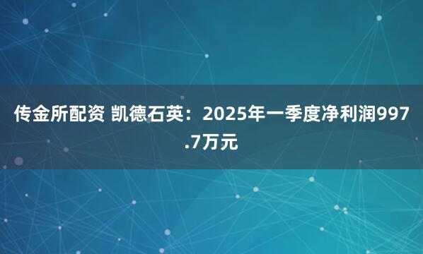 传金所配资 凯德石英：2025年一季度净利润997.7万元