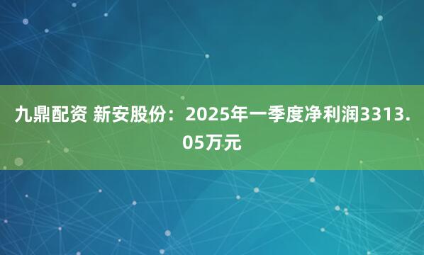 九鼎配资 新安股份：2025年一季度净利润3313.05万元