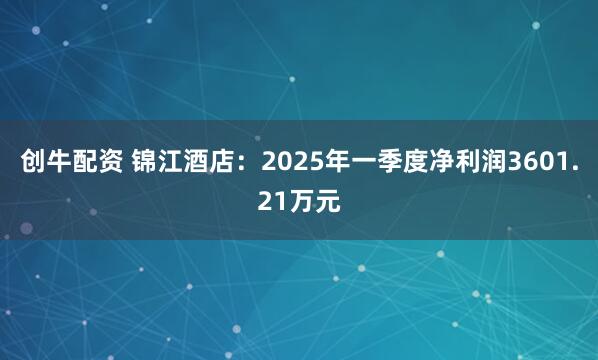 创牛配资 锦江酒店：2025年一季度净利润3601.21万元