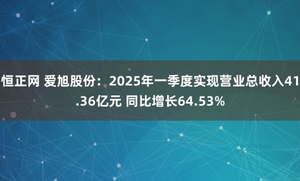 恒正网 爱旭股份：2025年一季度实现营业总收入41.36亿元 同比增长64.53%