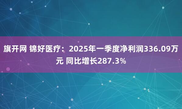 旗开网 锦好医疗：2025年一季度净利润336.09万元 同比增长287.3%