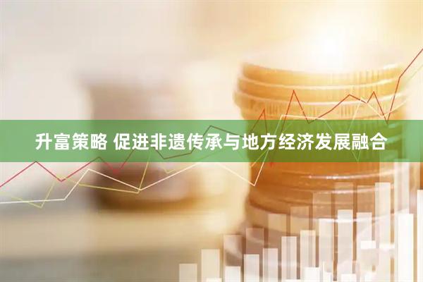 升富策略 促进非遗传承与地方经济发展融合