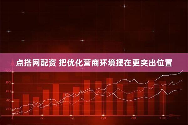点搭网配资 把优化营商环境摆在更突出位置