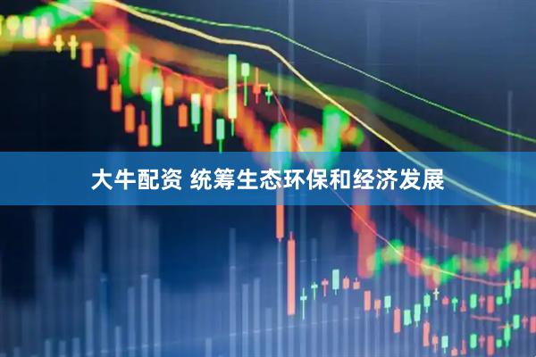大牛配资 统筹生态环保和经济发展