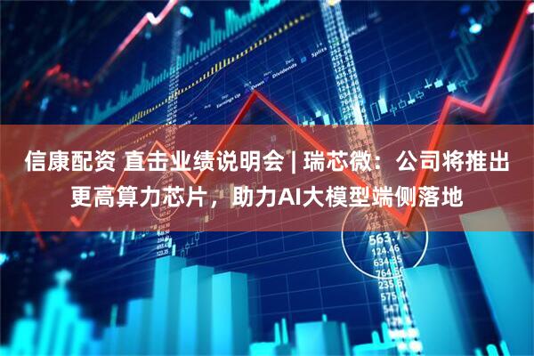 信康配资 直击业绩说明会 | 瑞芯微：公司将推出更高算力芯片，助力AI大模型端侧落地