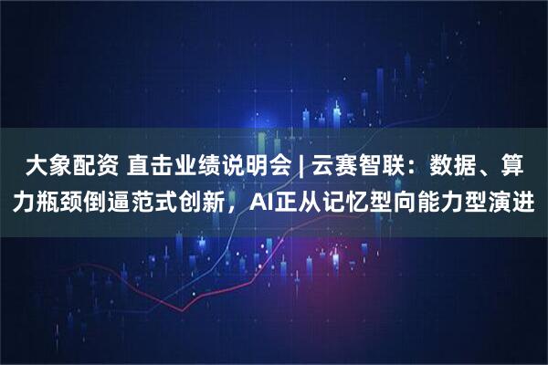 大象配资 直击业绩说明会 | 云赛智联：数据、算力瓶颈倒逼范式创新，AI正从记忆型向能力型演进