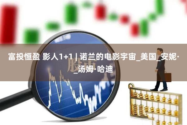 富投恒盈 影人1+1 | 诺兰的电影宇宙_美国_安妮·_汤姆·哈迪