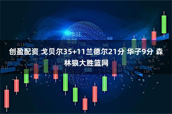 创盈配资 戈贝尔35+11兰德尔21分 华子9分 森林狼大胜篮网