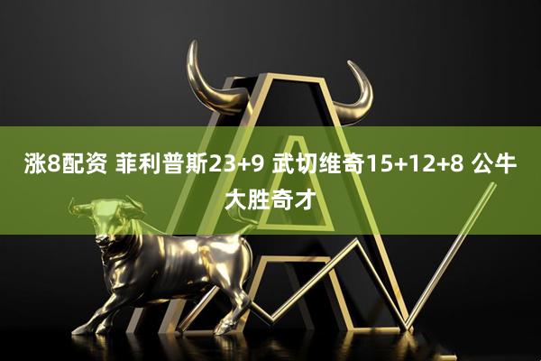涨8配资 菲利普斯23+9 武切维奇15+12+8 公牛大胜奇才
