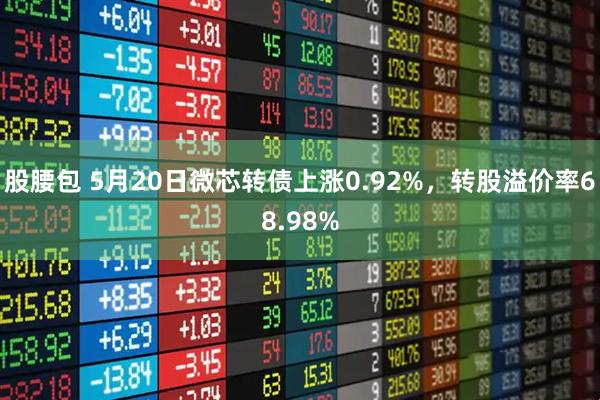 股腰包 5月20日微芯转债上涨0.92%，转股溢价率68.98%