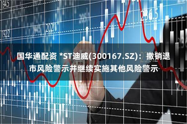 国华通配资 *ST迪威(300167.SZ)：撤销退市风险警示并继续实施其他风险警示