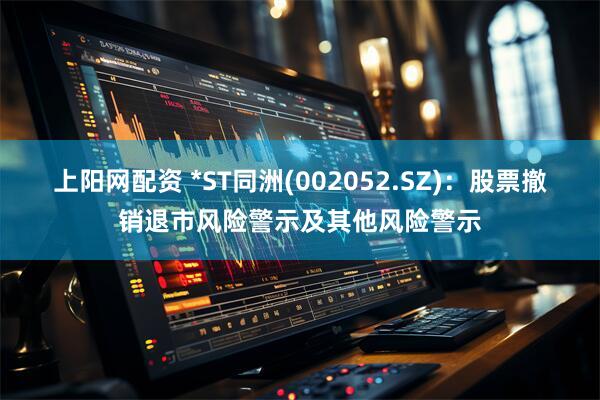 上阳网配资 *ST同洲(002052.SZ)：股票撤销退市风险警示及其他风险警示