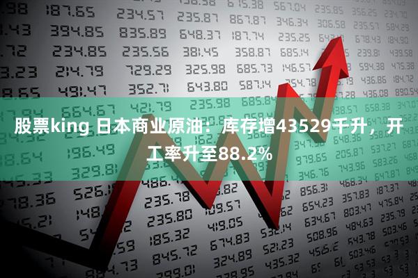 股票king 日本商业原油：库存增43529千升，开工率升至88.2%