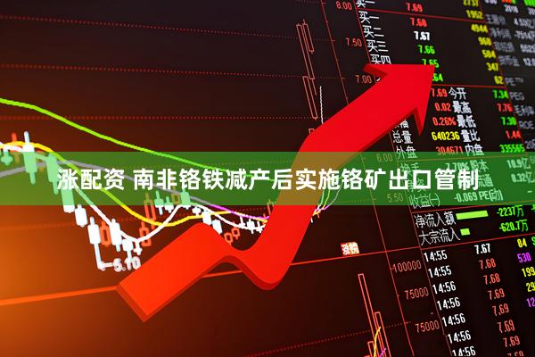 涨配资 南非铬铁减产后实施铬矿出口管制