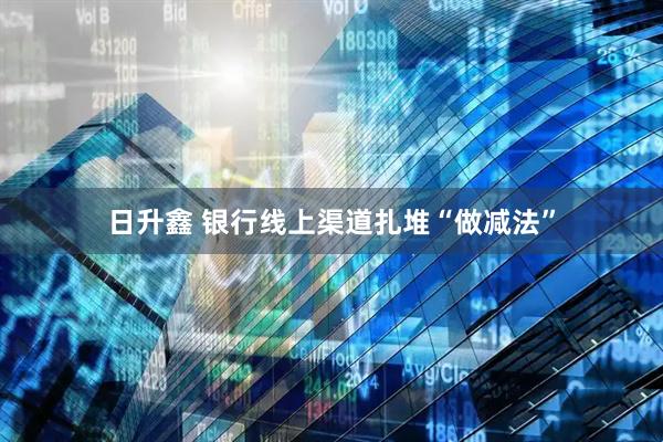 日升鑫 银行线上渠道扎堆“做减法”