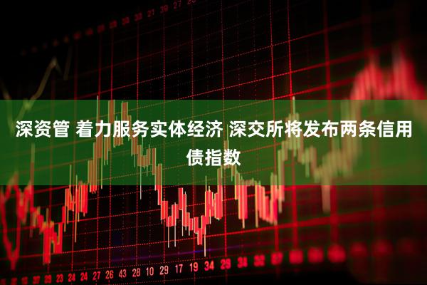 深资管 着力服务实体经济 深交所将发布两条信用债指数