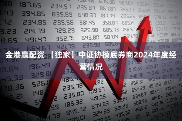 金港赢配资 【独家】中证协摸底券商2024年度经营情况