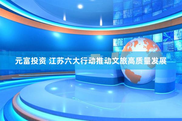 元富投资 江苏六大行动推动文旅高质量发展