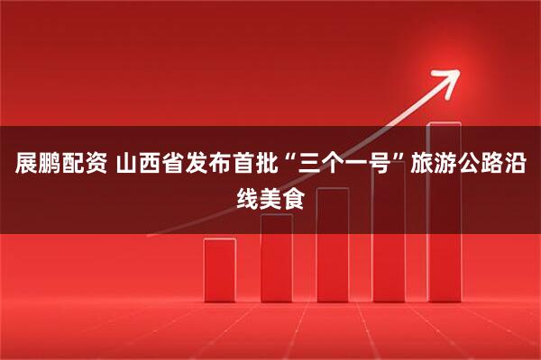 展鹏配资 山西省发布首批“三个一号”旅游公路沿线美食