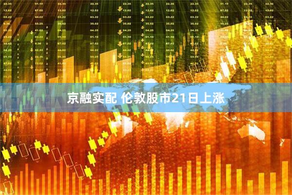 京融实配 伦敦股市21日上涨