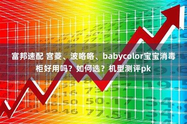 富邦速配 宫菱、波咯咯、babycolor宝宝消毒柜好用吗？如何选？机型测评pk