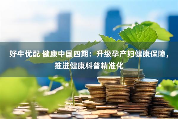 好牛优配 健康中国四期：升级孕产妇健康保障，推进健康科普精准化