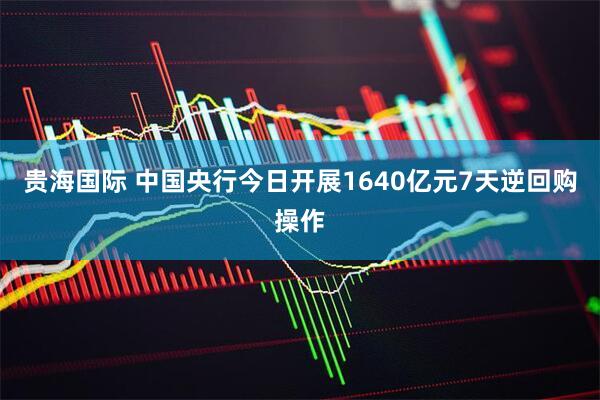 贵海国际 中国央行今日开展1640亿元7天逆回购操作
