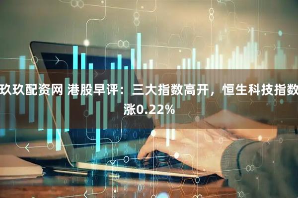 玖玖配资网 港股早评：三大指数高开，恒生科技指数涨0.22%