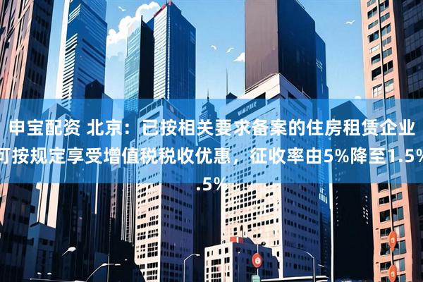 申宝配资 北京：已按相关要求备案的住房租赁企业可按规定享受增值税税收优惠，征收率由5%降至1.5%