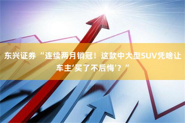 东兴证券 “连续两月销冠!这款中大型SUV凭啥让车主‘买了不后悔’?”