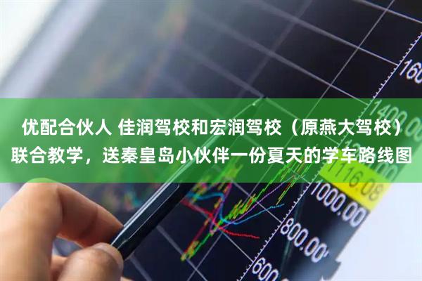 优配合伙人 佳润驾校和宏润驾校(原燕大驾校)联合教学,送秦皇岛小伙伴一份夏天的学车路线图