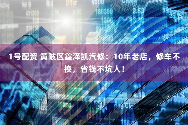 1号配资 黄陂区鑫泽凯汽修:10年老店,修车不换,省钱不坑人!