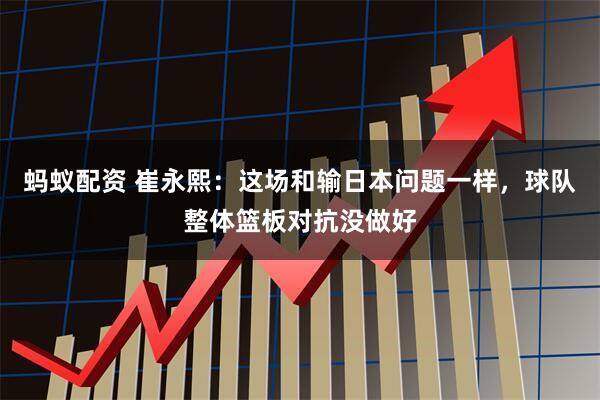 蚂蚁配资 崔永熙：这场和输日本问题一样，球队整体篮板对抗没做好